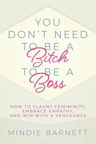 You Don't Need to Be a B*tch to Be a Boss: How to Flaunt Femininity, Embrace Empathy, and Win with a Vengeance